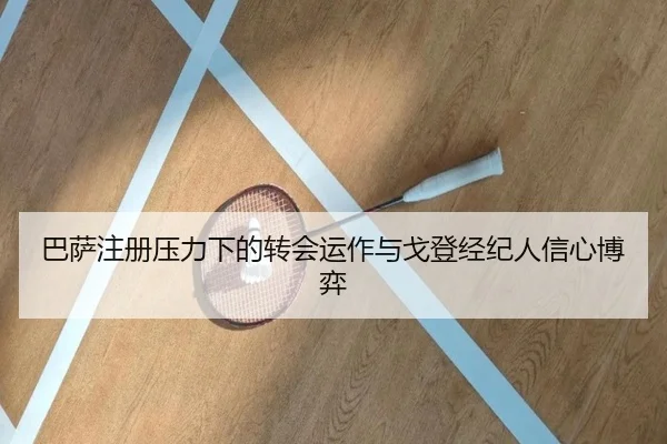 巴萨注册压力下的转会运作与戈登经纪人信心博弈
